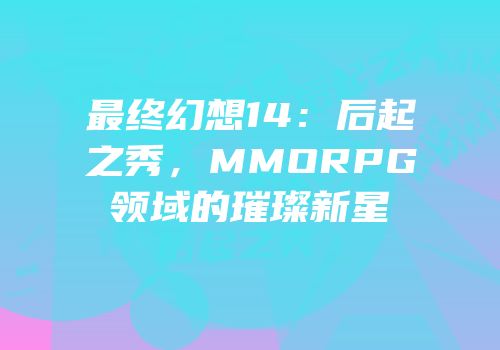 最终幻想14：后起之秀，MMORPG领域的璀璨新星