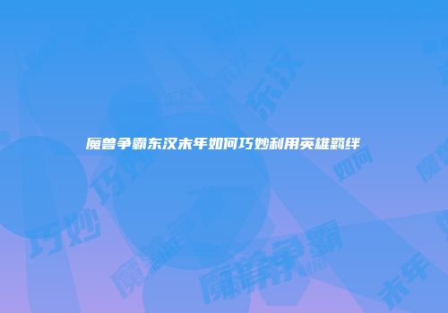 魔兽争霸东汉末年如何巧妙利用英雄羁绊