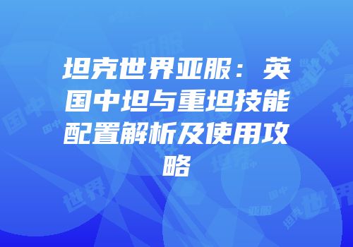 坦克世界亚服：英国中坦与重坦技能配置解析及使用攻略