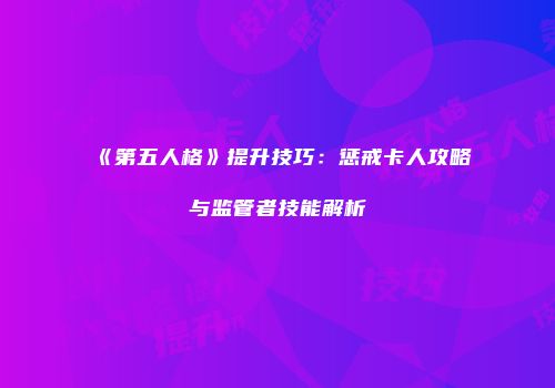 《第五人格》提升技巧：惩戒卡人攻略与监管者技能解析