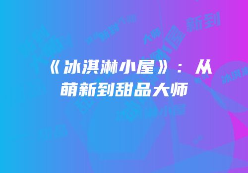 《冰淇淋小屋》：从萌新到甜品大师