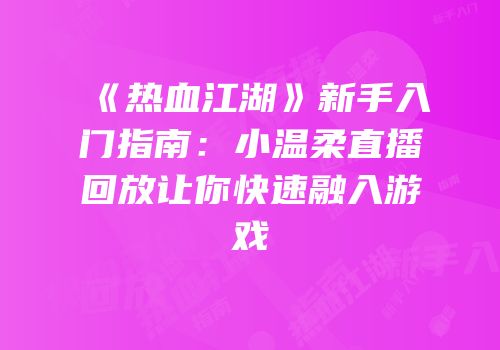 《热血江湖》新手入门指南：小温柔直播回放让你快速融入游戏