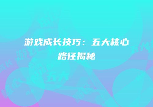 游戏成长技巧：五大核心路径揭秘