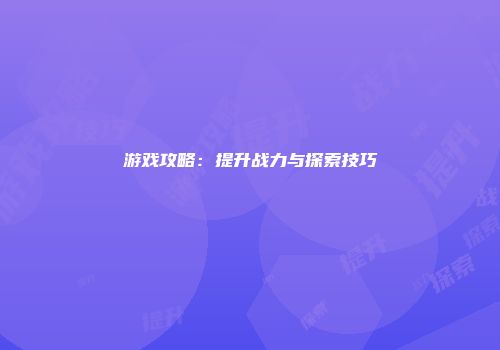 游戏攻略：提升战力与探索技巧
