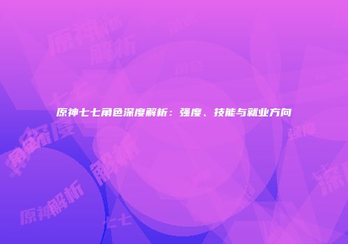 原神七七角色深度解析：强度、技能与就业方向