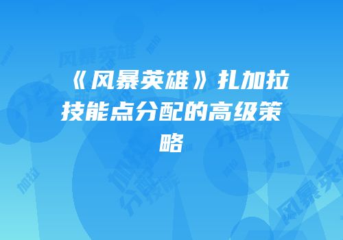 《风暴英雄》扎加拉技能点分配的高级策略