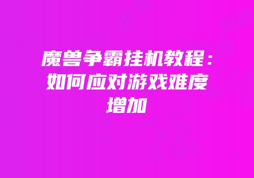 魔兽争霸挂机教程：如何应对游戏难度增加