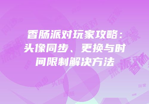 香肠派对玩家攻略：头像同步、更换与时间限制解决方法
