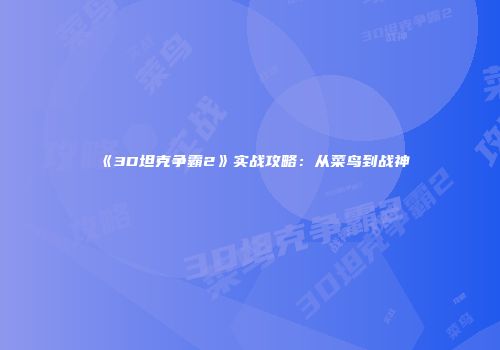 《3D坦克争霸2》实战攻略：从菜鸟到战神