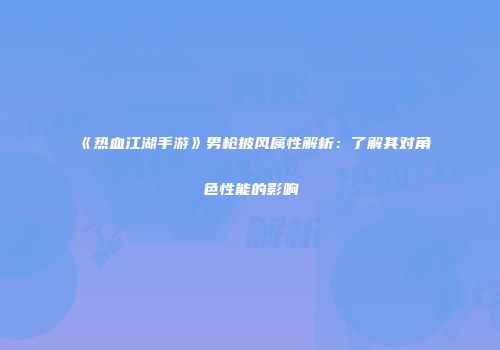 《热血江湖手游》男枪披风属性解析：了解其对角色性能的影响