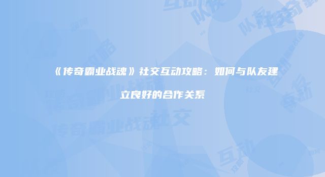 《传奇霸业战魂》社交互动攻略：如何与队友建立良好的合作关系