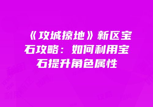 《攻城掠地》新区宝石攻略：如何利用宝石提升角色属性