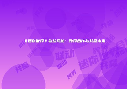 《迷你世界》联动揭秘：跨界合作与共赢未来