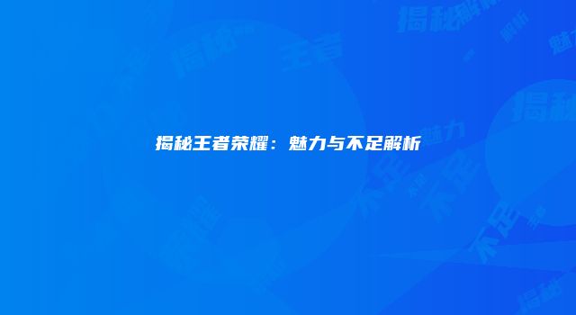揭秘王者荣耀：魅力与不足解析