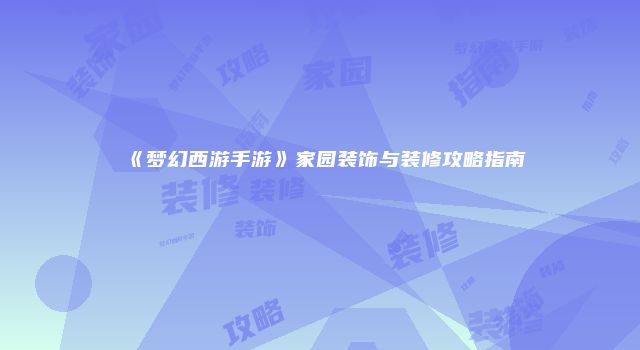 《梦幻西游手游》家园装饰与装修攻略指南