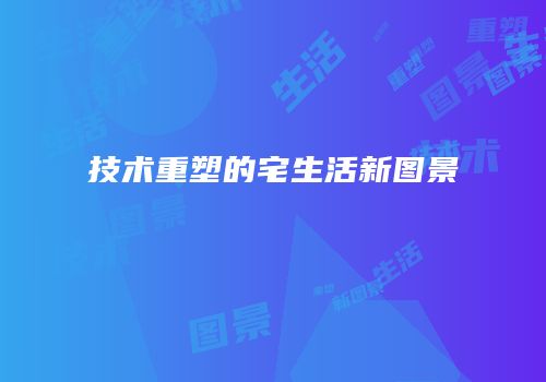 技术重塑的宅生活新图景
