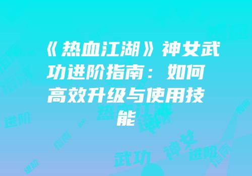 《热血江湖》神女武功进阶指南：如何高效升级与使用技能
