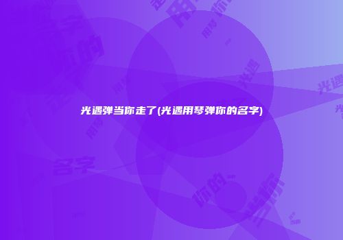 光遇弹当你走了(光遇用琴弹你的名字)