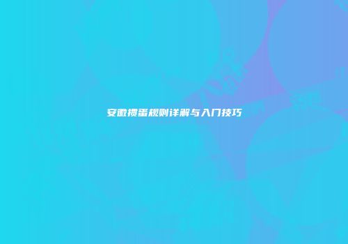 安徽掼蛋规则详解与入门技巧