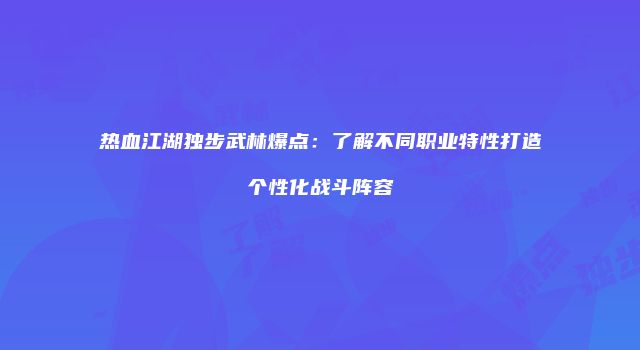 热血江湖独步武林爆点：了解不同职业特性打造个性化战斗阵容