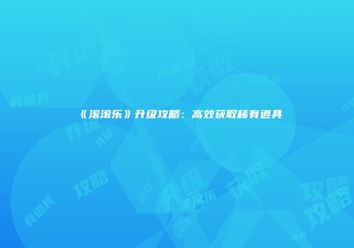 《滚滚乐》升级攻略：高效获取稀有道具