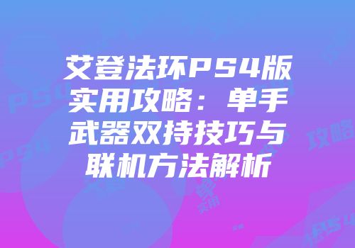 艾登法环PS4版实用攻略：单手武器双持技巧与联机方法解析