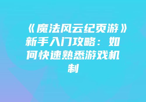 《魔法风云纪页游》新手入门攻略：如何快速熟悉游戏机制