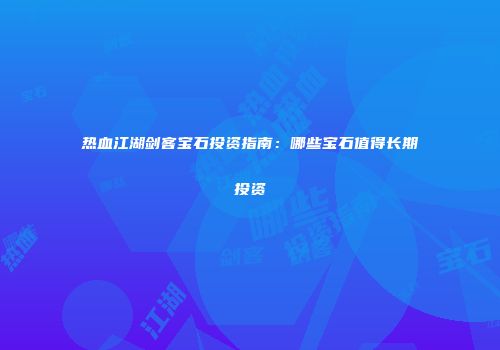 热血江湖剑客宝石投资指南：哪些宝石值得长期投资