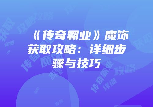 《传奇霸业》魔饰获取攻略：详细步骤与技巧