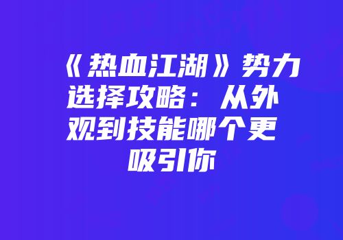 《热血江湖》势力选择攻略：从外观到技能哪个更吸引你