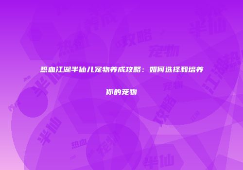 热血江湖半仙儿宠物养成攻略：如何选择和培养你的宠物