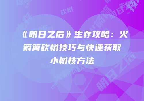 《明日之后》生存攻略：火箭筒砍树技巧与快速获取小树枝方法