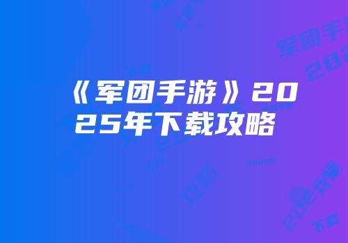 《军团手游》2025年下载攻略