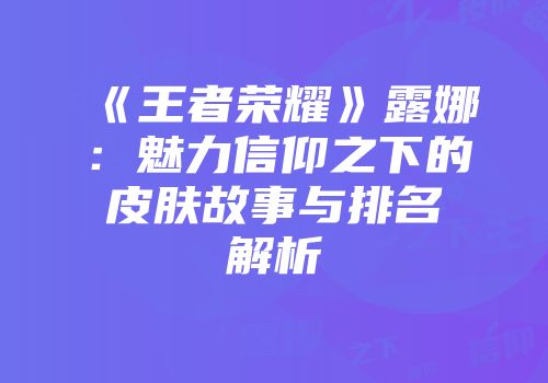 《王者荣耀》露娜：魅力信仰之下的皮肤故事与排名解析