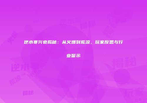逆水寒兴衰揭秘：从火爆到荒凉，玩家反思与行业警示