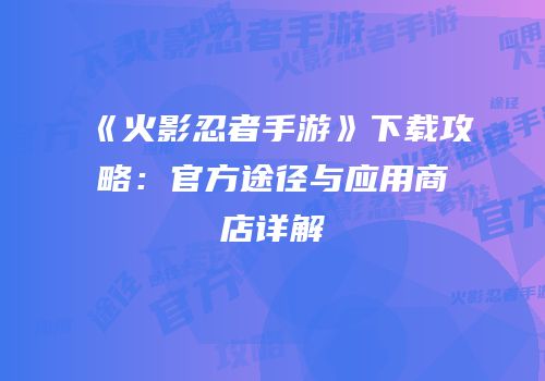 《火影忍者手游》下载攻略：官方途径与应用商店详解