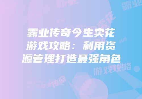 霸业传奇今生卖花游戏攻略：利用资源管理打造最强角色