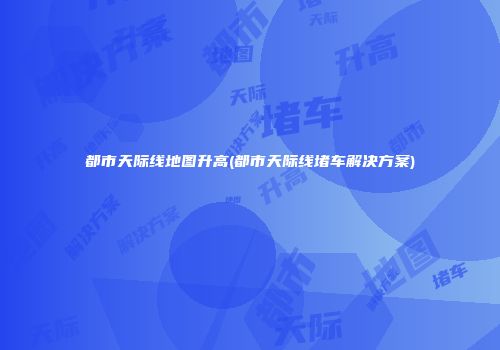 都市天际线地图升高(都市天际线堵车解决方案)