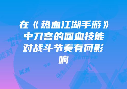 在《热血江湖手游》中刀客的回血技能对战斗节奏有何影响