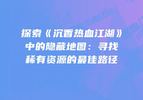 探索《沉香热血江湖》中的隐藏地图：寻找稀有资源的最佳路径