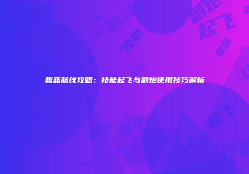 碧蓝航线攻略：技能起飞与副炮使用技巧解析