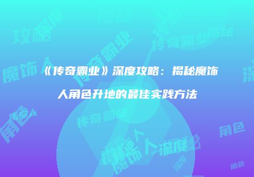 《传奇霸业》深度攻略：揭秘魔饰人角色升地的最佳实践方法