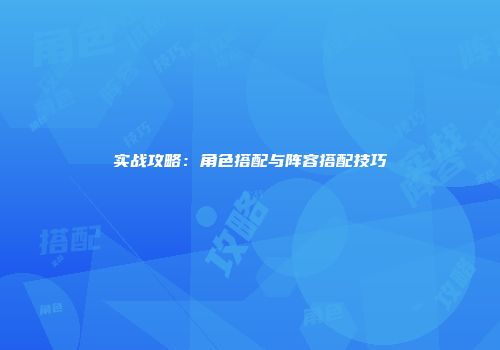 实战攻略：角色搭配与阵容搭配技巧