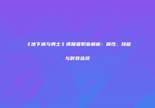 《地下城与勇士》诱魔者职业解析：属性、技能与时装选择