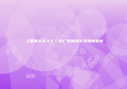 《蛋蛋大乱斗》：无广告休闲手游深度解析