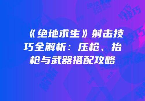 《绝地求生》射击技巧全解析：压枪、抬枪与武器搭配攻略
