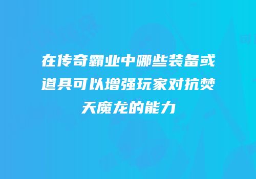 在传奇霸业中哪些装备或道具可以增强玩家对抗焚天魔龙的能力