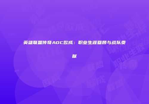 英雄联盟传奇ADC欧成：职业生涯回顾与战队贡献
