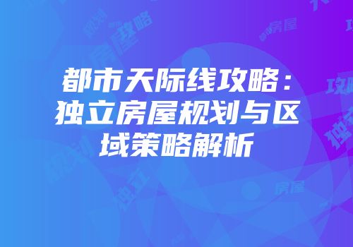 都市天际线攻略：独立房屋规划与区域策略解析