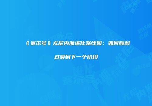 《赛尔号》尤尼内斯进化路线图：如何顺利过渡到下一个阶段